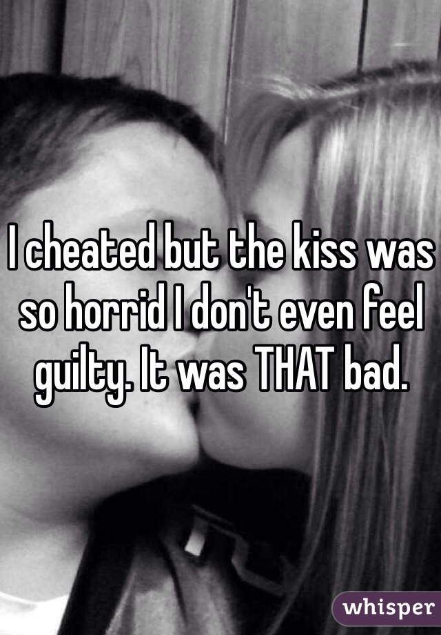 I cheated but the kiss was so horrid I don't even feel guilty. It was THAT bad. 