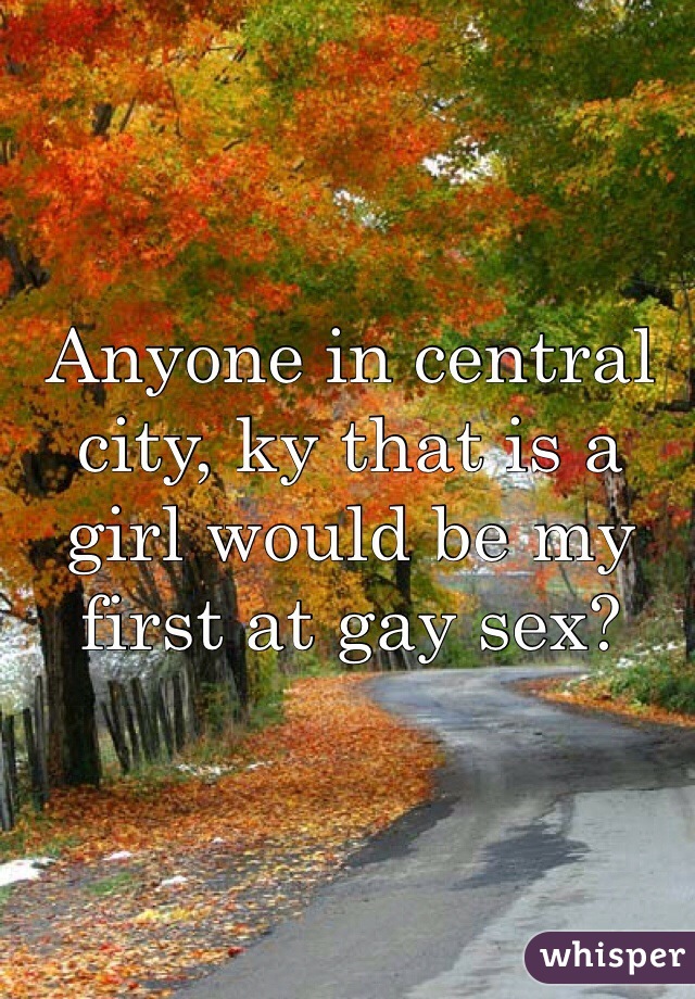 Anyone in central city, ky that is a girl would be my first at gay sex? 
