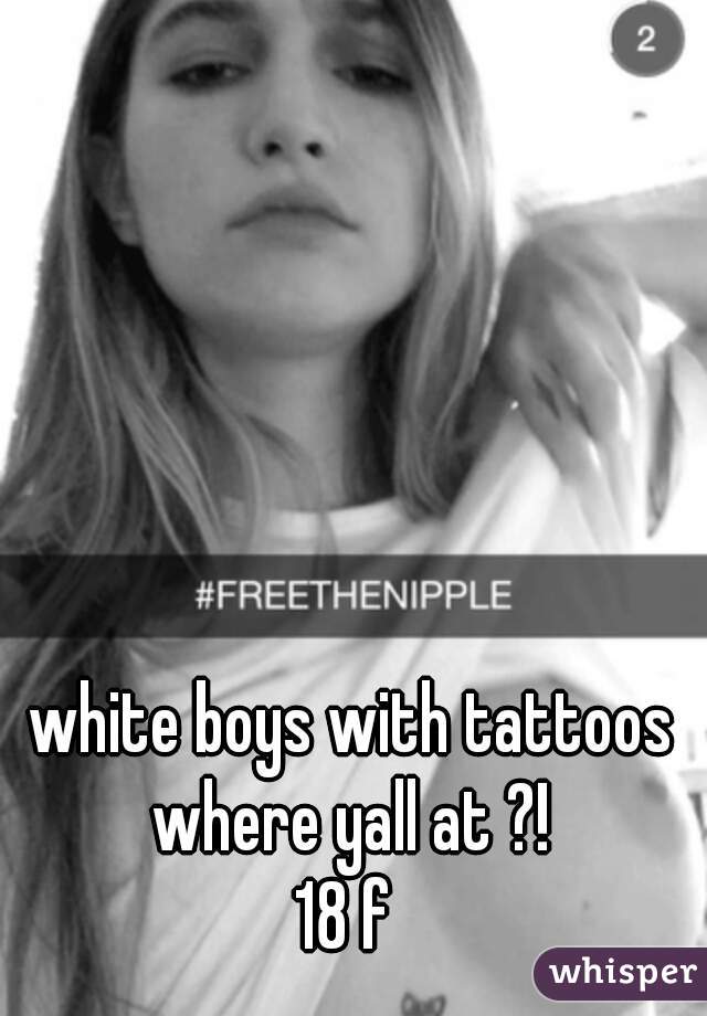 white boys with tattoos where yall at ?! 
18 f 