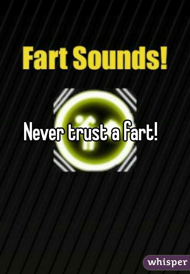 Never trust a fart!  