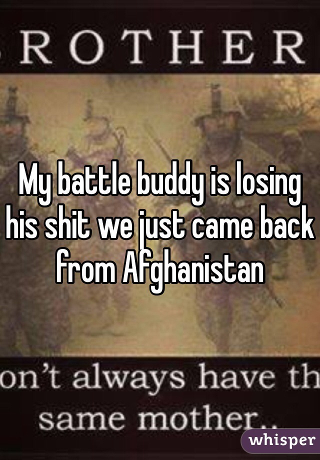 My battle buddy is losing his shit we just came back from Afghanistan  