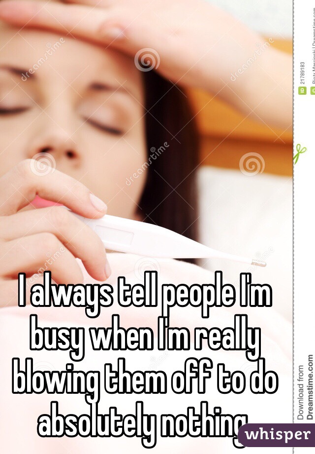 I always tell people I'm busy when I'm really blowing them off to do absolutely nothing.