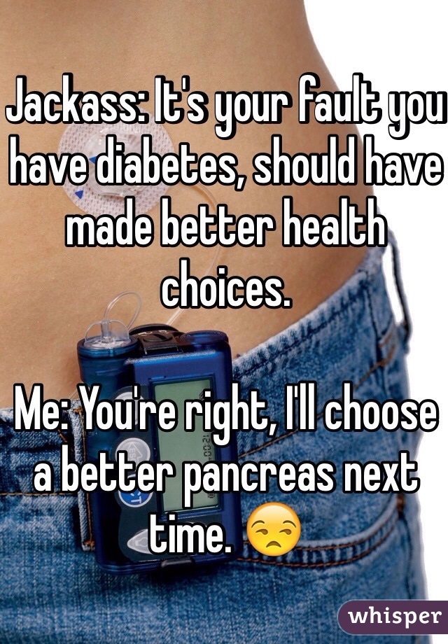 Jackass: It's your fault you have diabetes, should have made better health choices.

Me: You're right, I'll choose a better pancreas next time. 😒