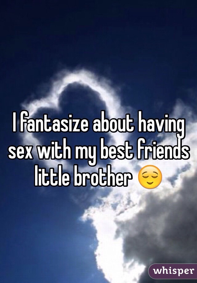 I fantasize about having sex with my best friends little brother 😌