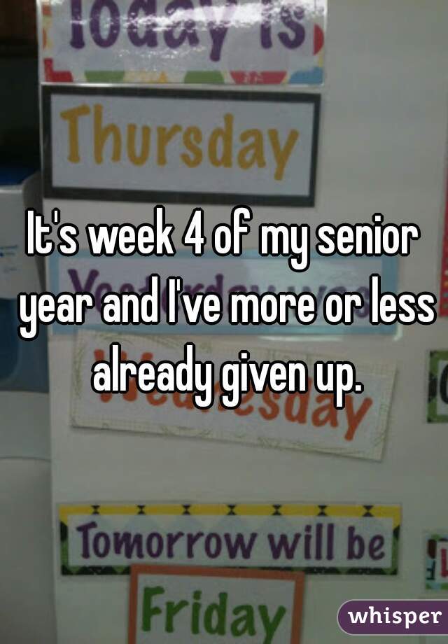 It's week 4 of my senior year and I've more or less already given up.