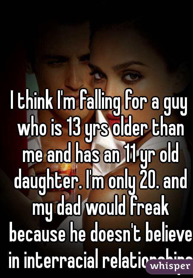 I think I'm falling for a guy who is 13 yrs older than me and has an 11 yr old daughter. I'm only 20. and my dad would freak because he doesn't believe in interracial relationships.