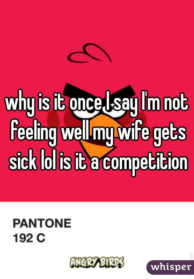 why is it once I say I'm not feeling well my wife gets sick lol is it a competition