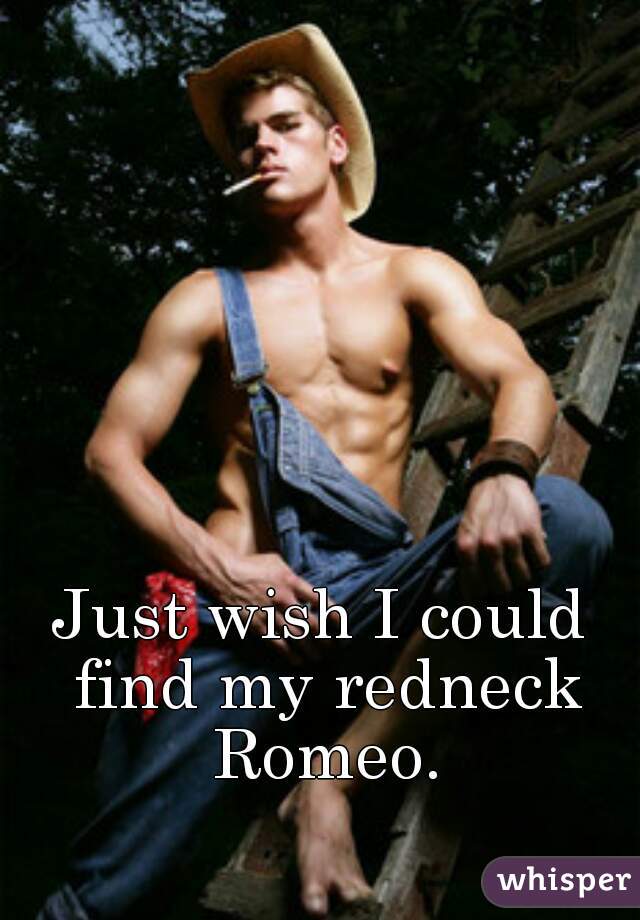 Just wish I could find my redneck Romeo.