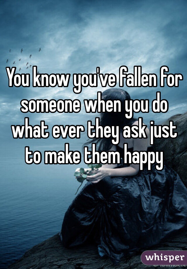You know you've fallen for someone when you do what ever they ask just to make them happy