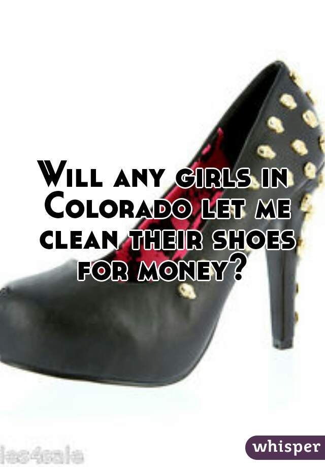 Will any girls in Colorado let me clean their shoes for money? 