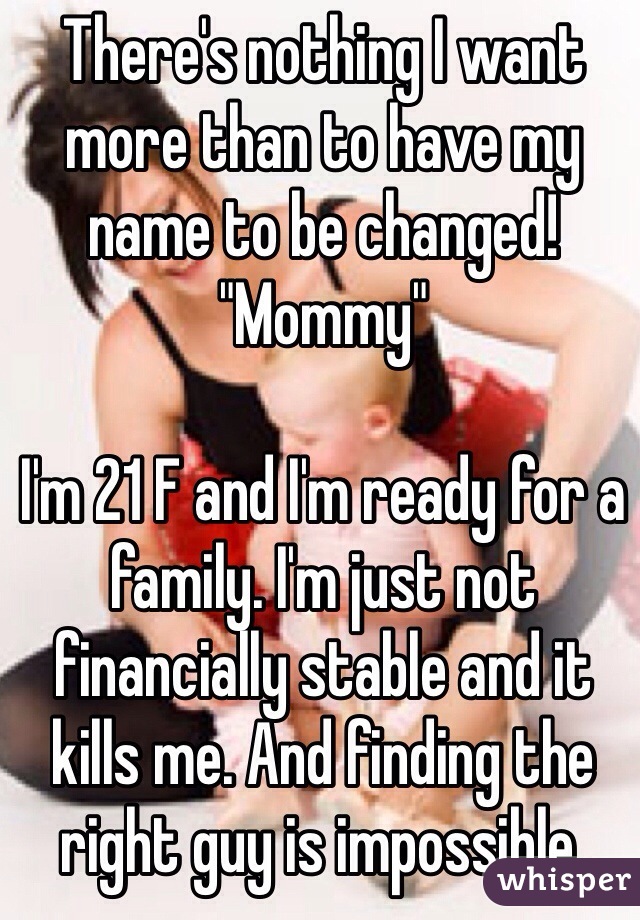 There's nothing I want more than to have my name to be changed! 
"Mommy"

I'm 21 F and I'm ready for a family. I'm just not financially stable and it kills me. And finding the right guy is impossible.