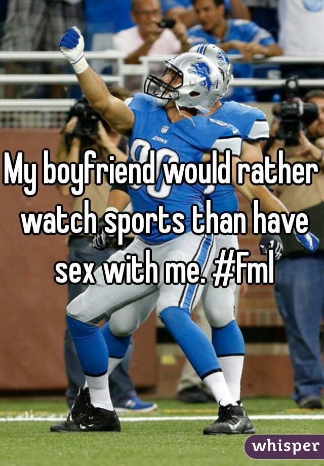 My boyfriend would rather watch sports than have sex with me. #Fml