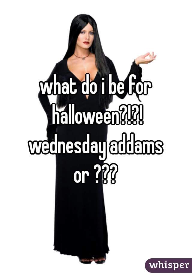 what do i be for halloween?!?!
wednesday addams
or ???