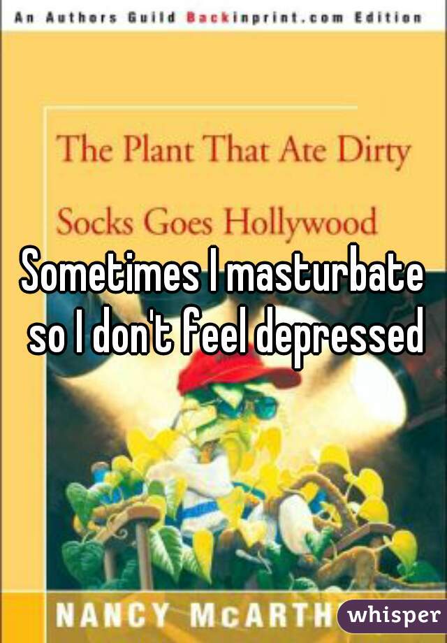 Sometimes I masturbate so I don't feel depressed