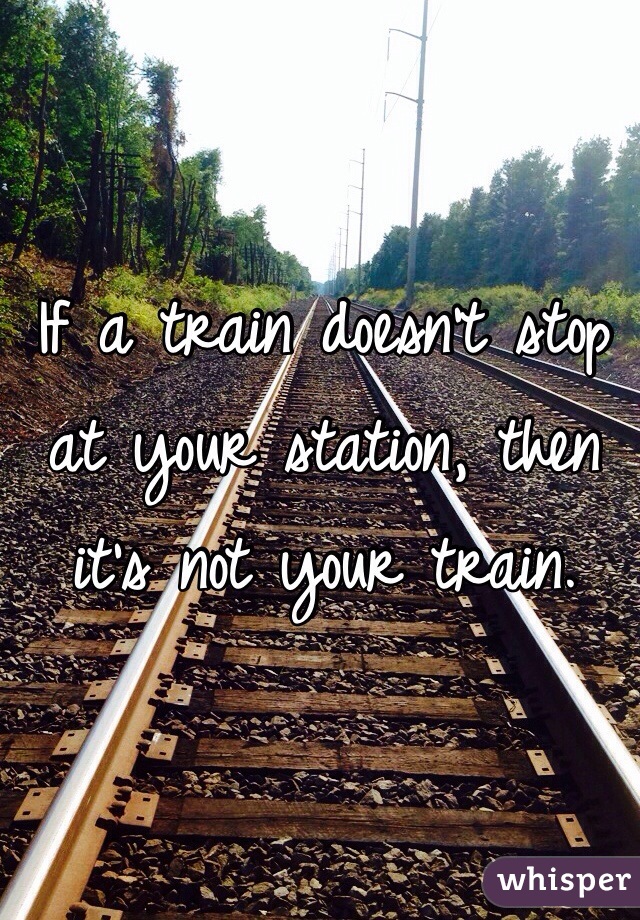 If a train doesn't stop at your station, then it's not your train.