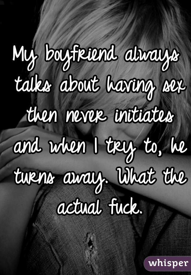My boyfriend always talks about having sex then never initiates and when I try to, he turns away. What the actual fuck.