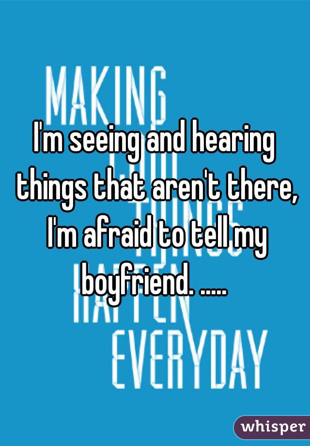 I'm seeing and hearing things that aren't there, I'm afraid to tell my boyfriend. ..... 