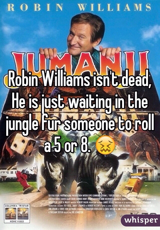 Robin Williams isn't dead,
He is just waiting in the jungle fur someone to roll a 5 or 8. 😖