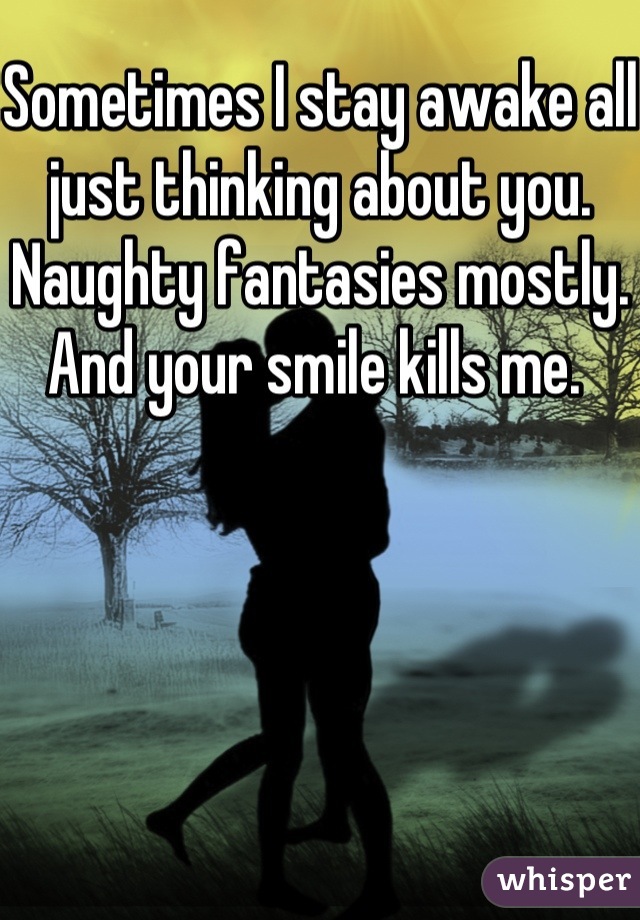 Sometimes I stay awake all just thinking about you. Naughty fantasies mostly. And your smile kills me. 