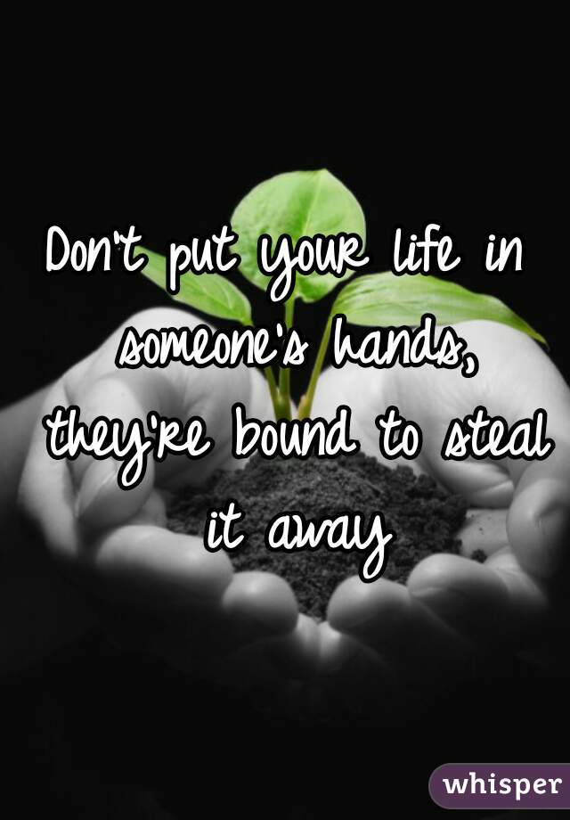 Don't put your life in someone's hands, they're bound to steal it away