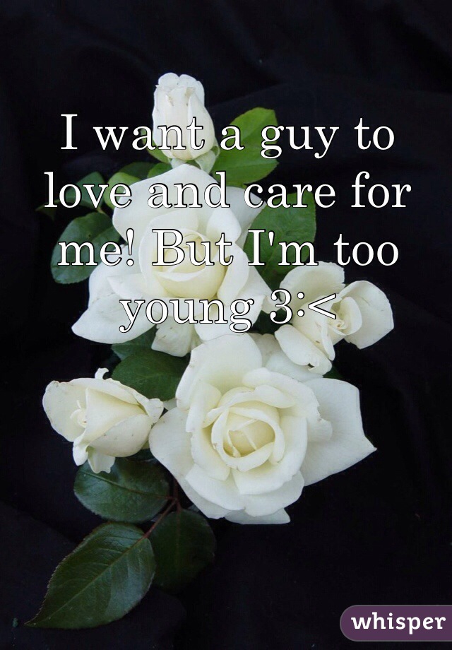 I want a guy to love and care for me! But I'm too young 3:<