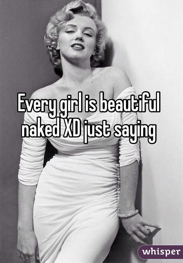 Every girl is beautiful naked XD just saying