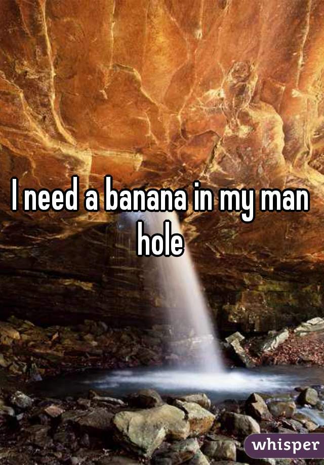 I need a banana in my man hole 