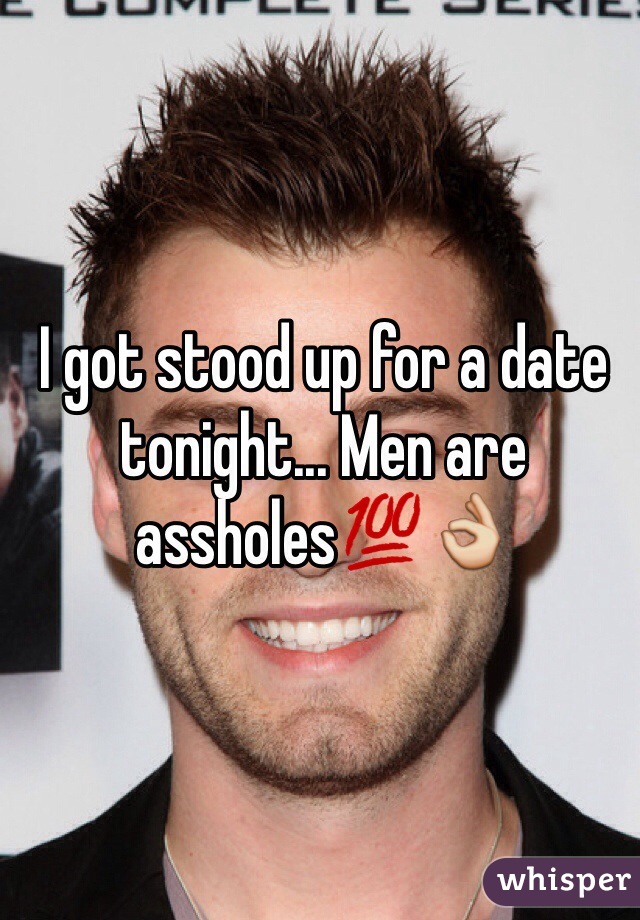 I got stood up for a date tonight... Men are assholes💯👌