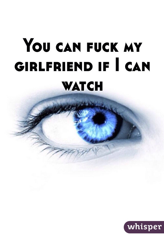 You can fuck my girlfriend if I can watch