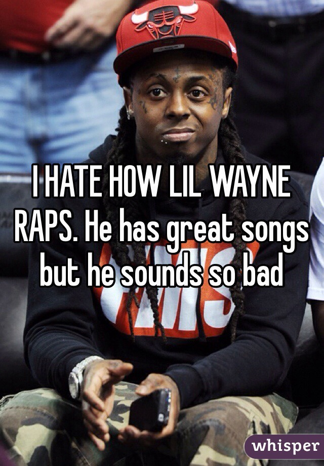 I HATE HOW LIL WAYNE RAPS. He has great songs but he sounds so bad