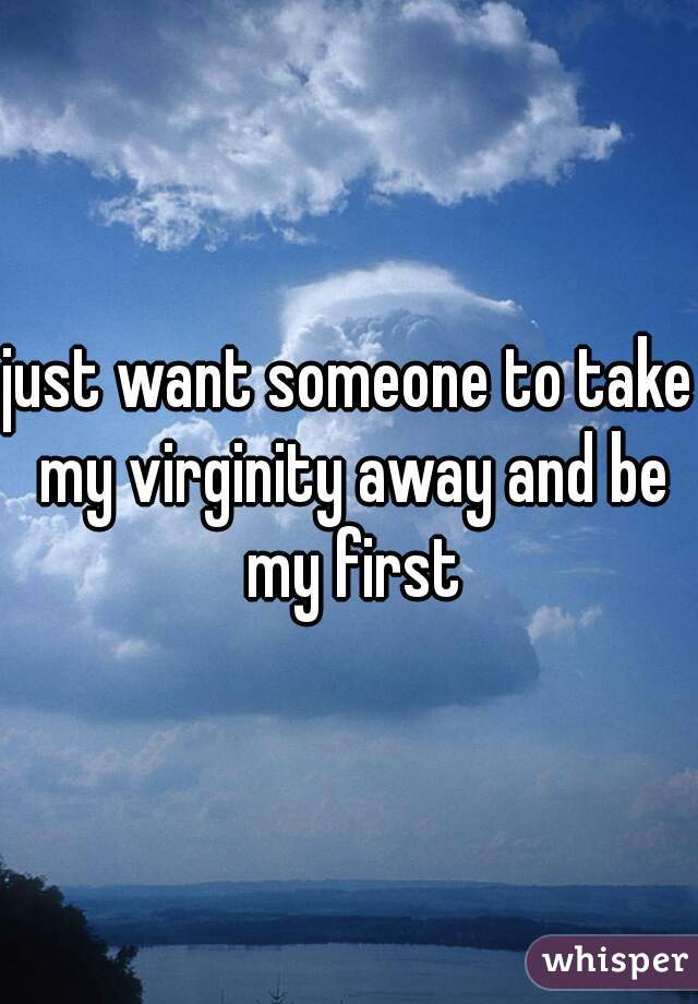 just want someone to take my virginity away and be my first