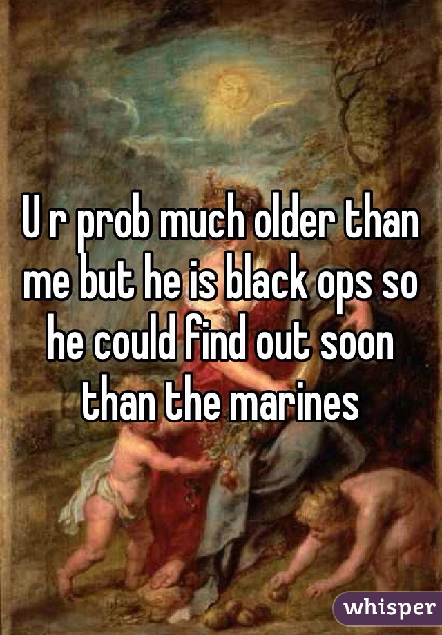 U r prob much older than me but he is black ops so he could find out soon than the marines 