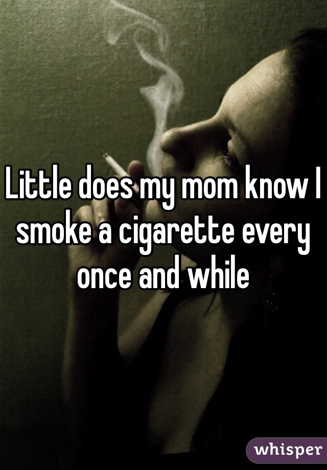 Little does my mom know I smoke a cigarette every once and while