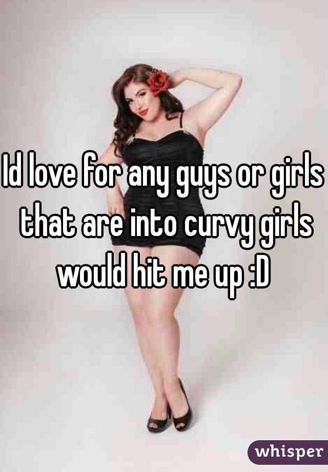 Id love for any guys or girls that are into curvy girls would hit me up :D 