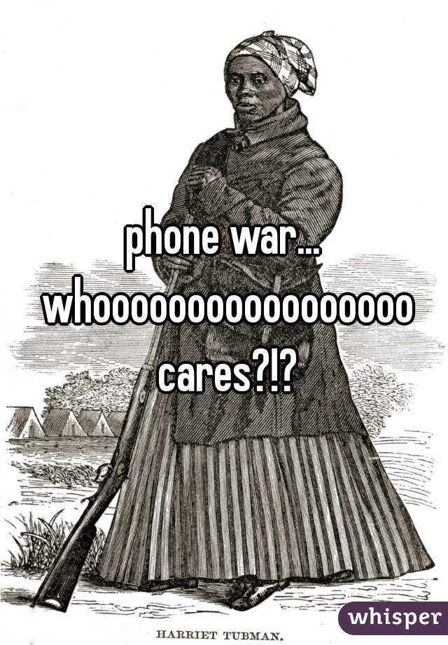 phone war... whooooooooooooooooo cares?!?