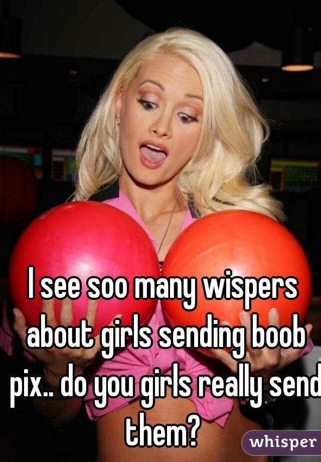 I see soo many wispers about girls sending boob pix.. do you girls really send them? 