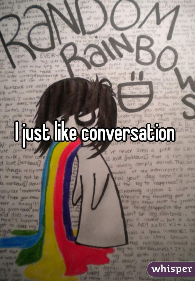 I just like conversation 