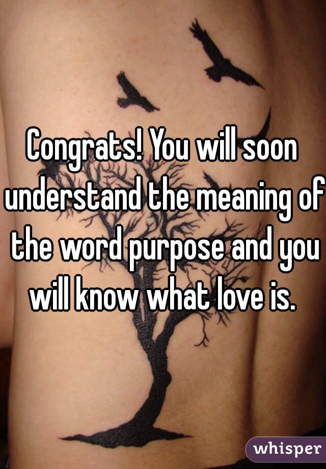 Congrats! You will soon understand the meaning of the word purpose and you will know what love is. 