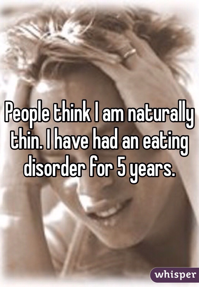 People think I am naturally thin. I have had an eating disorder for 5 years. 