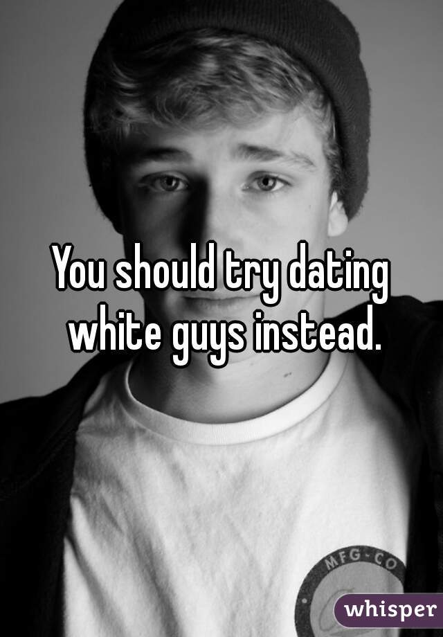 You should try dating white guys instead.
