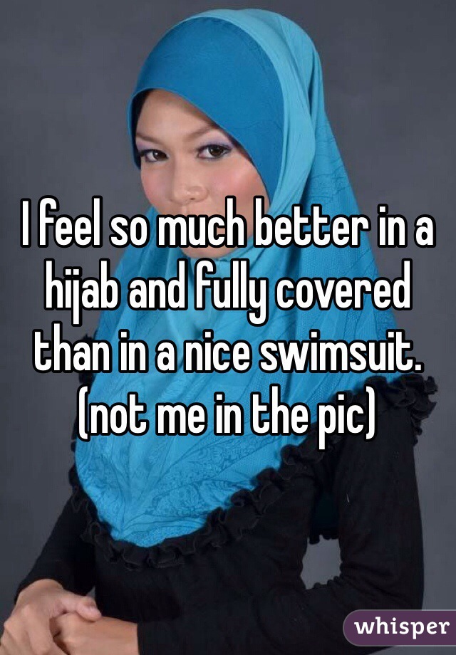 I feel so much better in a hijab and fully covered than in a nice swimsuit.
(not me in the pic)