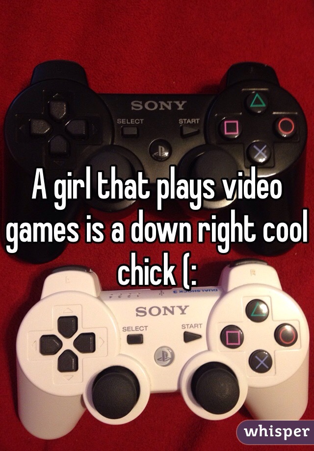 A girl that plays video games is a down right cool chick (: