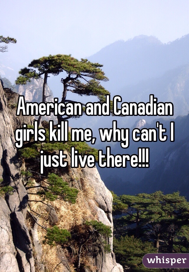 American and Canadian girls kill me, why can't I just live there!!!