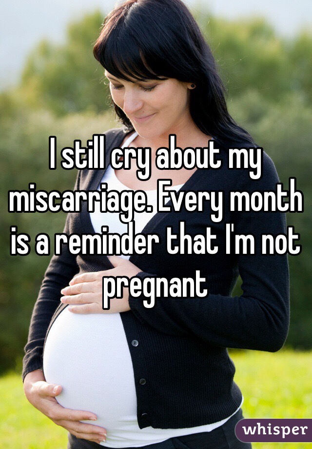 I still cry about my miscarriage. Every month is a reminder that I'm not pregnant 