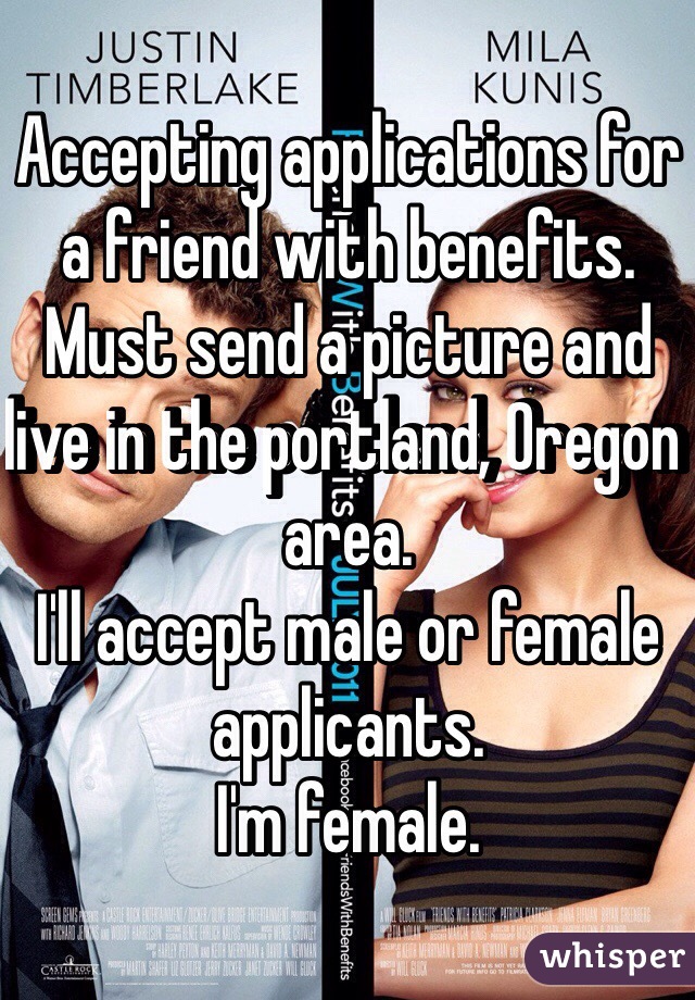Accepting applications for a friend with benefits. Must send a picture and live in the portland, Oregon area.
I'll accept male or female applicants.
I'm female.