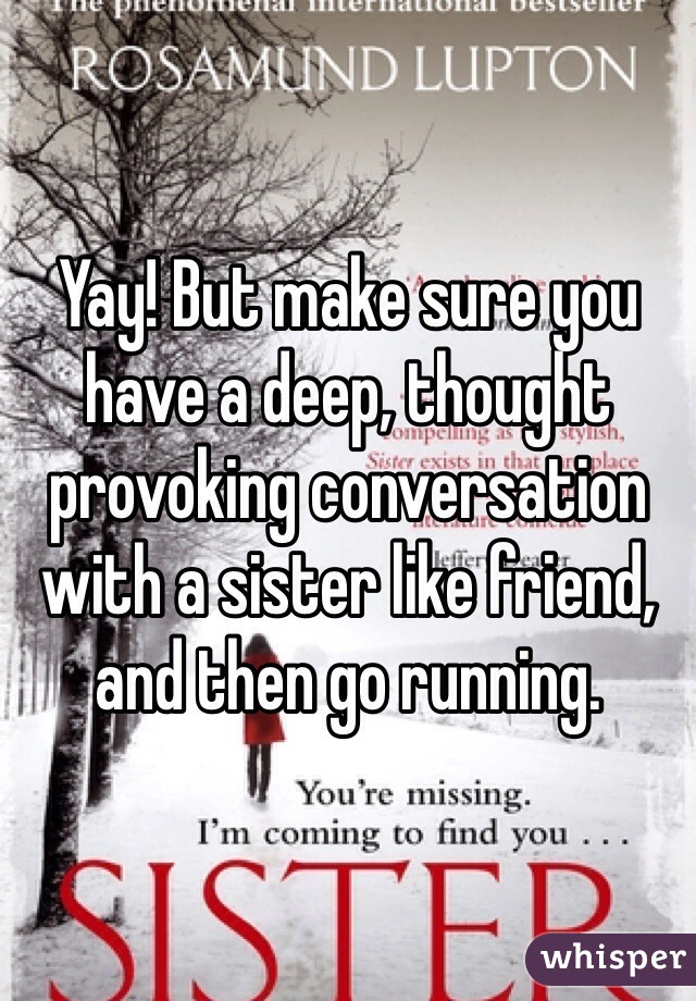 Yay! But make sure you have a deep, thought provoking conversation with a sister like friend, and then go running. 