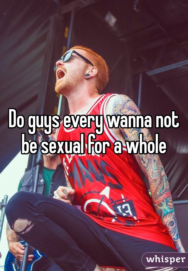 Do guys every wanna not be sexual for a whole