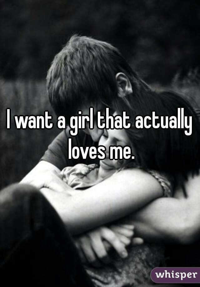 I want a girl that actually loves me.
