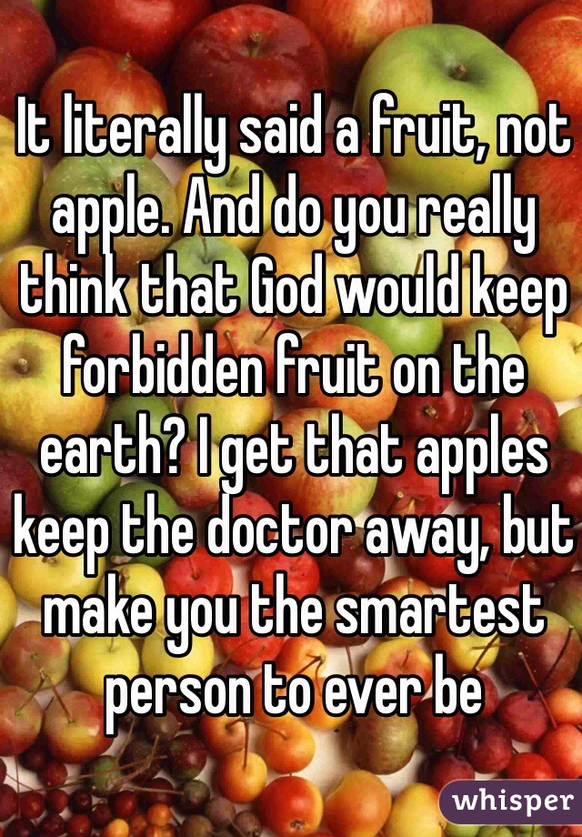 It literally said a fruit, not apple. And do you really think that God would keep forbidden fruit on the earth? I get that apples keep the doctor away, but make you the smartest person to ever be