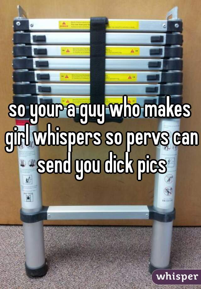 so your a guy who makes girl whispers so pervs can send you dick pics